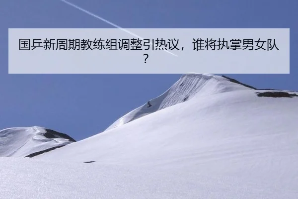 国乒新周期教练组调整引热议，谁将执掌男女队？
